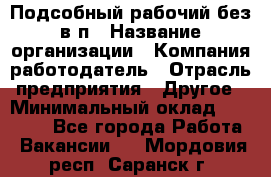 Подсобный рабочий-без в/п › Название организации ­ Компания-работодатель › Отрасль предприятия ­ Другое › Минимальный оклад ­ 16 000 - Все города Работа » Вакансии   . Мордовия респ.,Саранск г.